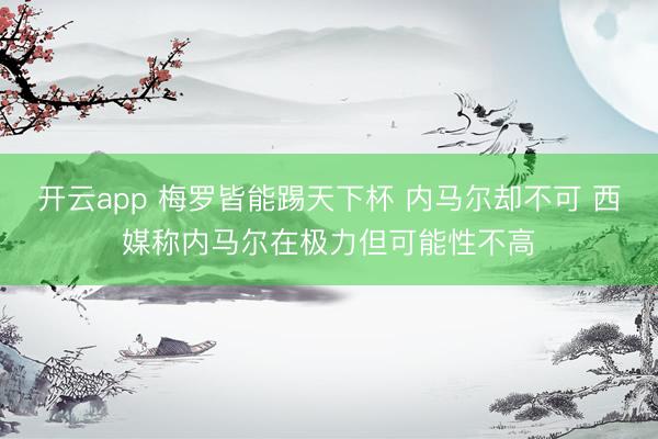 开云app 梅罗皆能踢天下杯 内马尔却不可 西媒称内马尔在极力但可能性不高