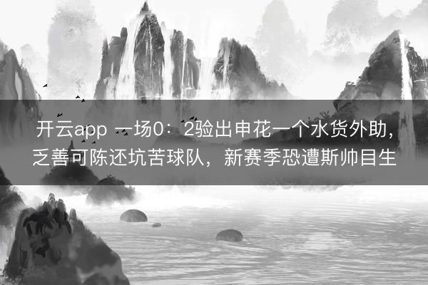 开云app 一场0：2验出申花一个水货外助，乏善可陈还坑苦球队，新赛季恐遭斯帅目生