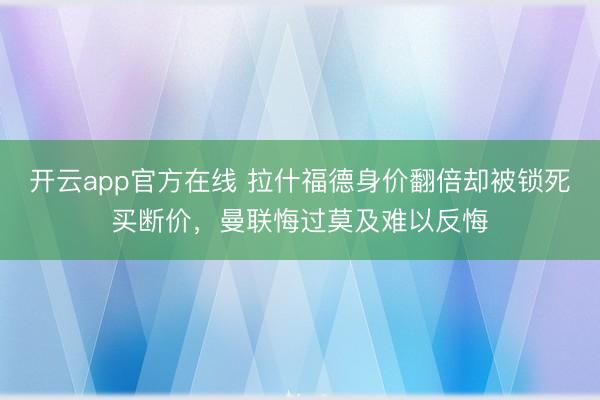 开云app官方在线 拉什福德身价翻倍却被锁死买断价,曼联悔过莫及难以反悔
