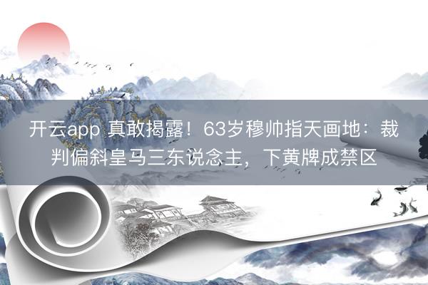 开云app 真敢揭露！63岁穆帅指天画地：裁判偏斜皇马三东说念主，下黄牌成禁区