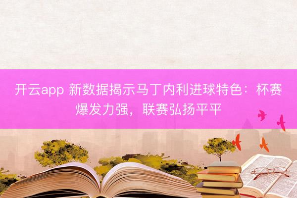 开云app 新数据揭示马丁内利进球特色：杯赛爆发力强，联赛弘扬平平