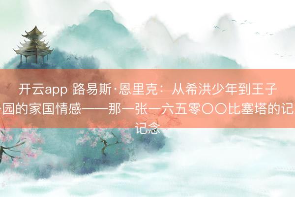 开云app 路易斯·恩里克:从希洪少年到王子公园的家国情感——那一张一六五零〇〇比塞塔的记念
