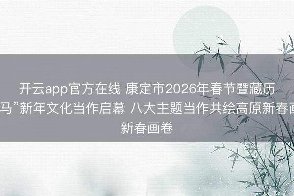 开云app官方在线 康定市2026年春节暨藏历“火马”新年文化当作启幕 八大主题当作共绘高原新春画卷