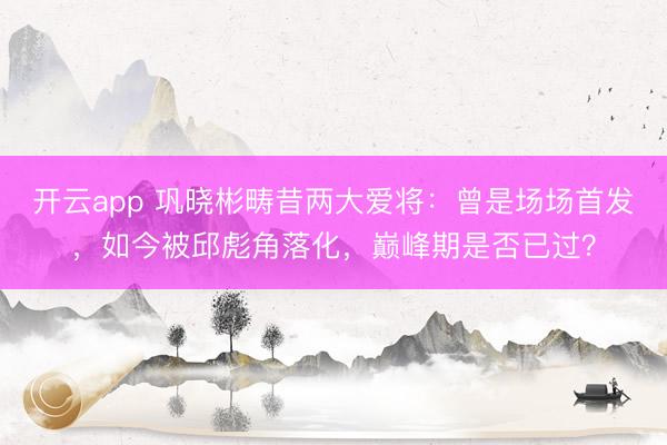 开云app 巩晓彬畴昔两大爱将：曾是场场首发，如今被邱彪角落化，巅峰期是否已过？