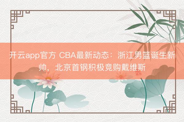 开云app官方 CBA最新动态：浙江男篮诞生新帅，北京首钢积极竞购戴维斯