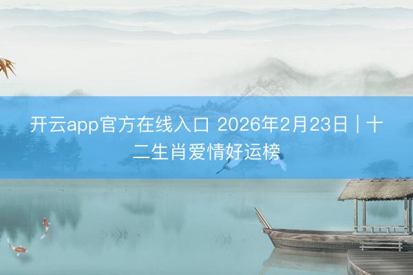 开云app官方在线入口 2026年2月23日 | 十二生肖爱情好运榜