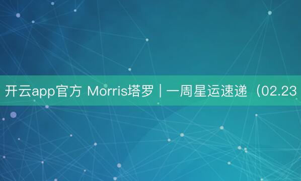 开云app官方 Morris塔罗 | 一周星运速递（02.23