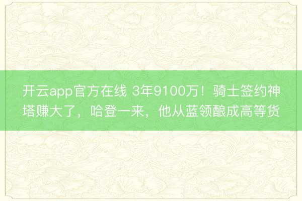 开云app官方在线 3年9100万！骑士签约神塔赚大了，哈登一来，他从蓝领酿成高等货