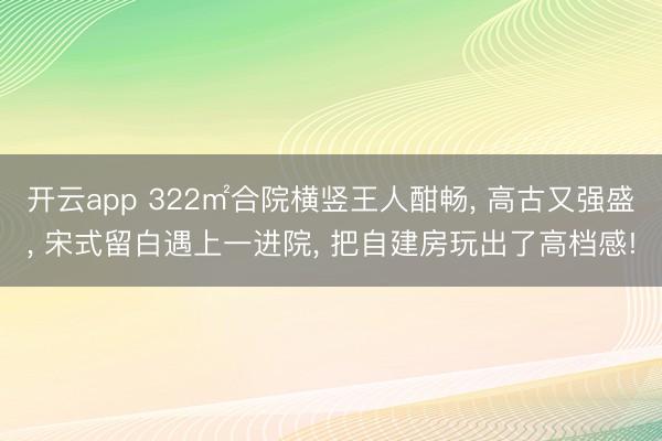 开云app 322㎡合院横竖王人酣畅, 高古又强盛, 宋式留白遇上一进院, 把自建房玩出了高档感!