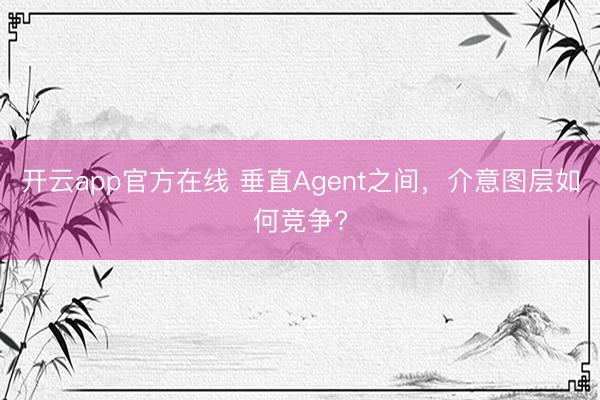 开云app官方在线 垂直Agent之间，介意图层如何竞争?