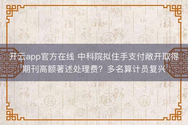 开云app官方在线 中科院拟住手支付敞开取得期刊高额著述处理费?多名算计员复兴