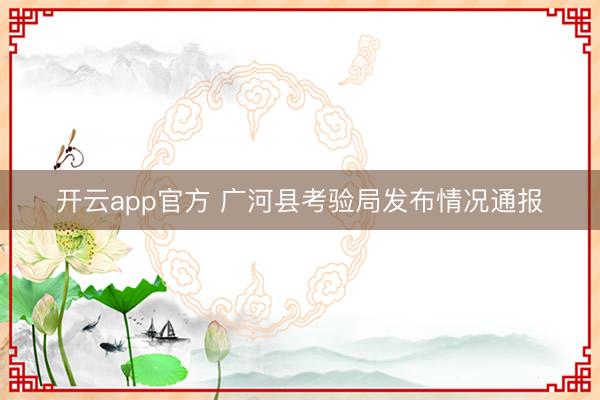 开云app官方 广河县考验局发布情况通报