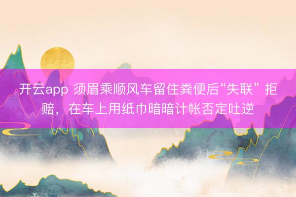 开云app 须眉乘顺风车留住粪便后“失联” 拒赔，在车上用纸巾暗暗计帐否定吐逆