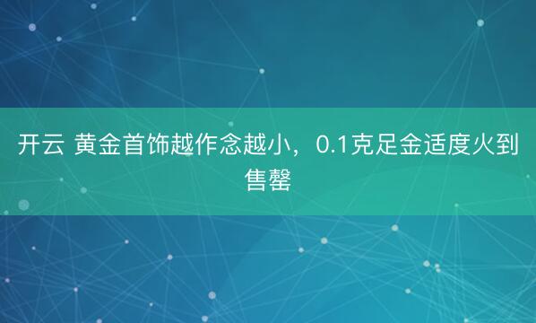 开云 黄金首饰越作念越小，0.1克足金适度火到售罄