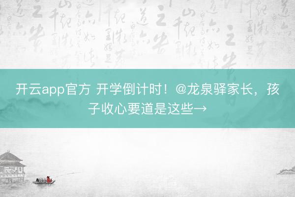 开云app官方 开学倒计时！@龙泉驿家长，孩子收心要道是这些→