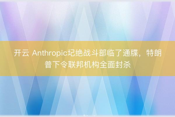 开云 Anthropic圮绝战斗部临了通牒，特朗普下令联邦机构全面封杀