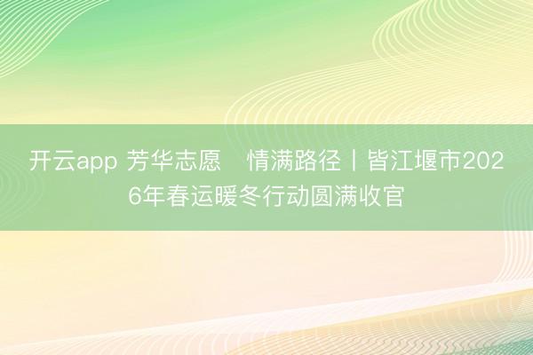 开云app 芳华志愿・情满路径丨皆江堰市2026年春运暖冬行动圆满收官