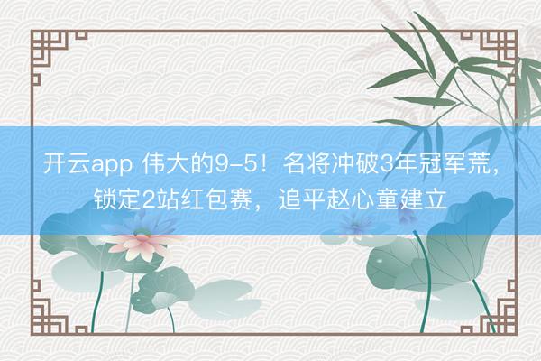 开云app 伟大的9-5！名将冲破3年冠军荒，锁定2站红包赛，追平赵心童建立