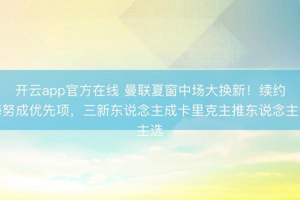 开云app官方在线 曼联夏窗中场大换新!续约梅努成优先项,三新东说念主成卡里克主推东说念主选