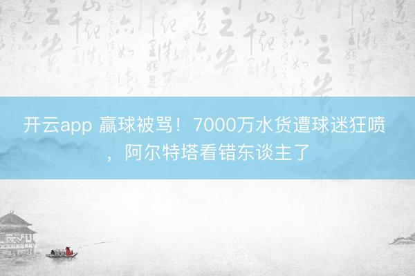 开云app 赢球被骂!7000万水货遭球迷狂喷 ,阿尔特塔看错东谈主了