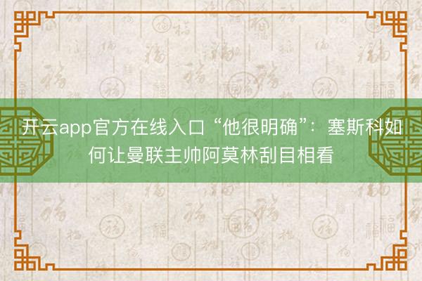 开云app官方在线入口 “他很明确”：塞斯科如何让曼联主帅阿莫林刮目相看
