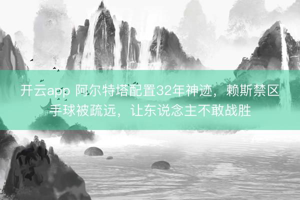 开云app 阿尔特塔配置32年神迹，赖斯禁区手球被疏远，让东说念主不敢战胜