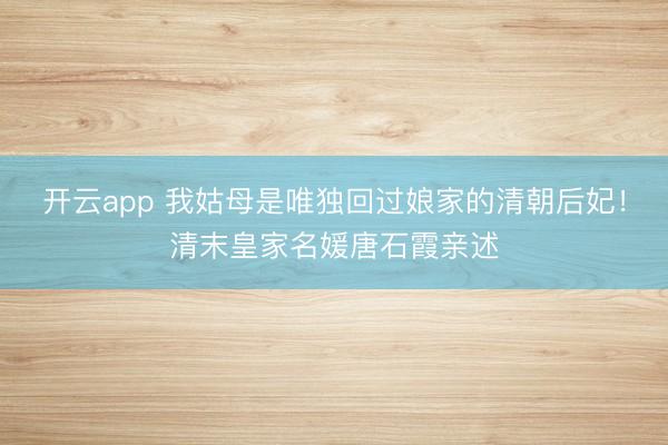 开云app 我姑母是唯独回过娘家的清朝后妃！清末皇家名媛唐石霞亲述