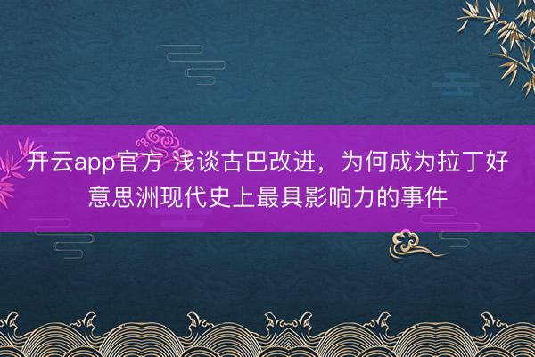 开云app官方 浅谈古巴改进，为何成为拉丁好意思洲现代史上最具影响力的事件