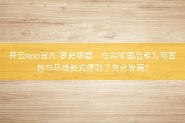 开云app官方 罗史琢磨：在共和国后期为何面包与马戏款式得到了充分发展？