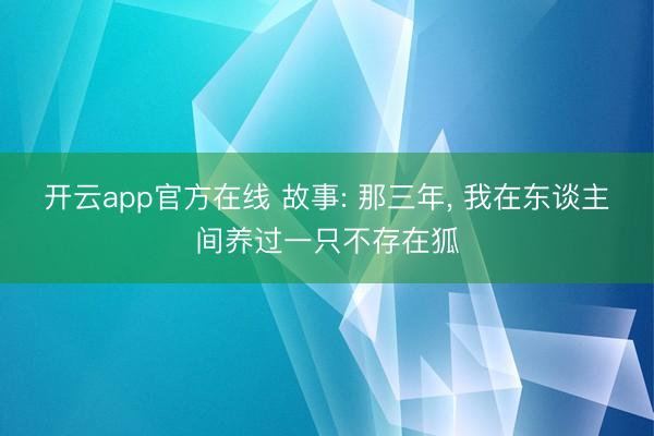 开云app官方在线 故事: 那三年， 我在东谈主间养过一只不存在狐