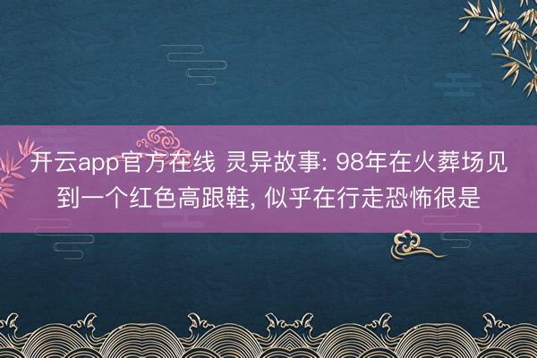 开云app官方在线 灵异故事: 98年在火葬场见到一个红色高跟鞋， 似乎在行走恐怖很是