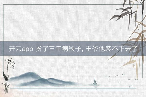 开云app 扮了三年病秧子， 王爷他装不下去了