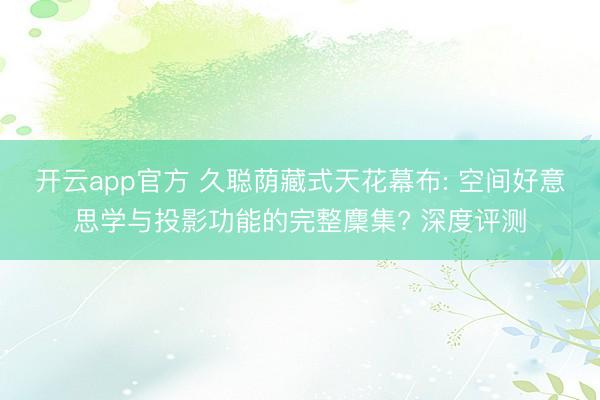 开云app官方 久聪荫藏式天花幕布: 空间好意思学与投影功能的完整麇集? 深度评测