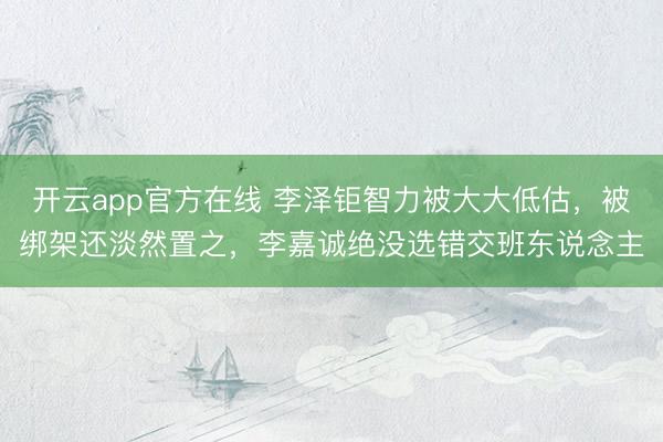 开云app官方在线 李泽钜智力被大大低估，被绑架还淡然置之，李嘉诚绝没选错交班东说念主