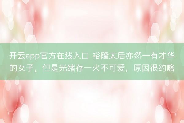 开云app官方在线入口 裕隆太后亦然一有才华的女子,但是光绪存一火不可爱,原因很约略