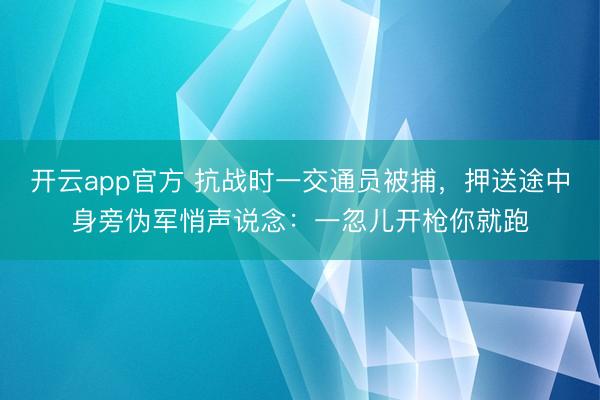 开云app官方 抗战时一交通员被捕，押送途中身旁伪军悄声说念：一忽儿开枪你就跑