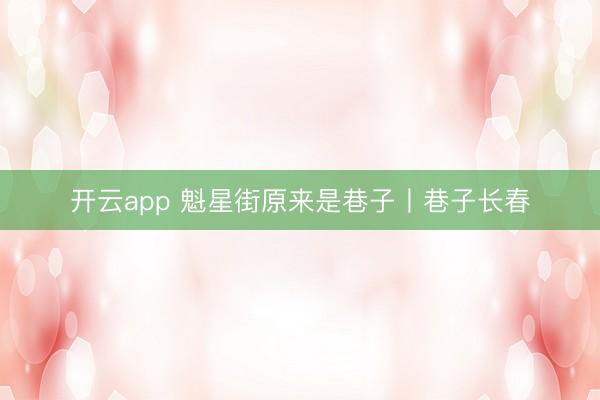 开云app 魁星街原来是巷子丨巷子长春