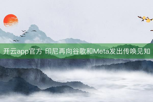 开云app官方 印尼再向谷歌和Meta发出传唤见知