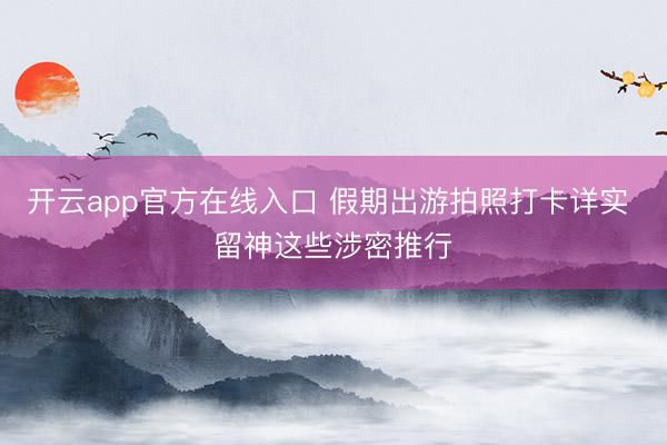 开云app官方在线入口 假期出游拍照打卡详实 留神这些涉密推行