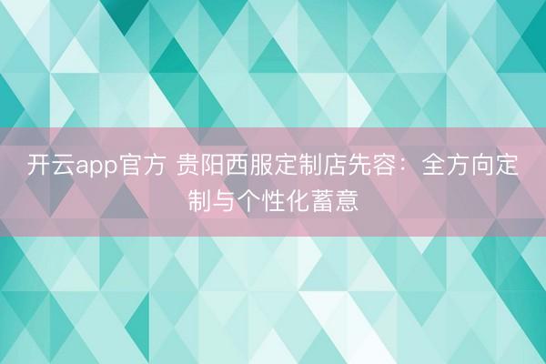 开云app官方 贵阳西服定制店先容：全方向定制与个性化蓄意