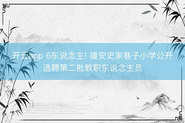 开云app 6东说念主! 雄安史家巷子小学公开选聘第二批教职东说念主员