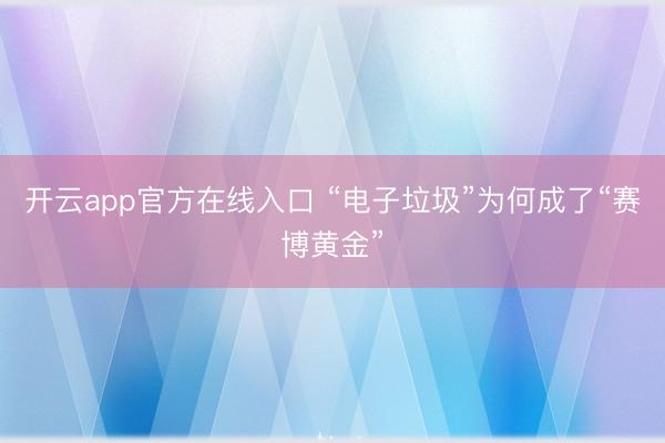 开云app官方在线入口 “电子垃圾”为何成了“赛博黄金”