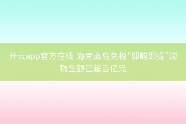开云app官方在线 海南离岛免税“即购即提”购物金额已超百亿元