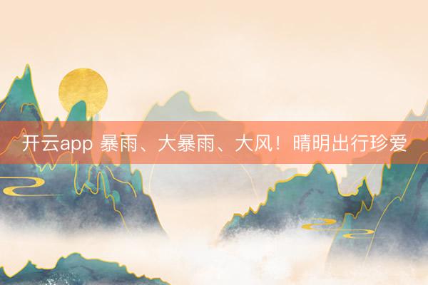 开云app 暴雨、大暴雨、大风!晴明出行珍爱