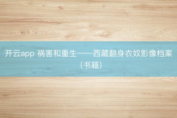 开云app 祸害和重生——西藏翻身农奴影像档案（书籍）
