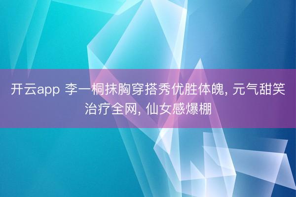 开云app 李一桐抹胸穿搭秀优胜体魄， 元气甜笑治疗全网， 仙女感爆棚
