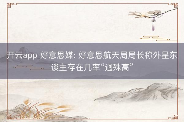 开云app 好意思媒: 好意思航天局局长称外星东谈主存在几率“迥殊高”