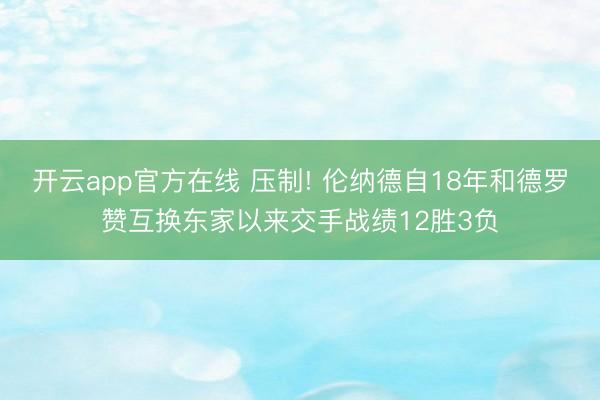 开云app官方在线 压制! 伦纳德自18年和德罗赞互换东家以来交手战绩12胜3负