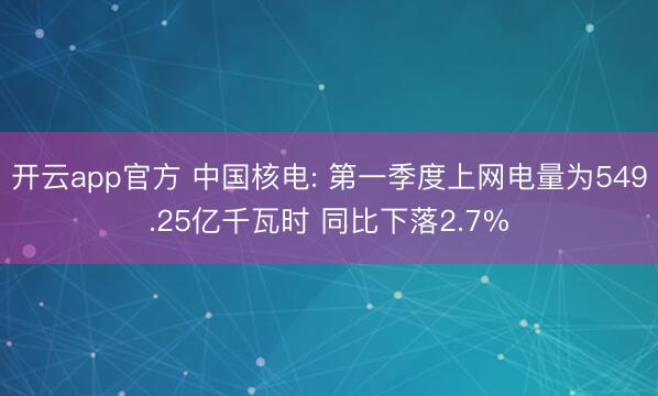 开云app官方 中国核电: 第一季度上网电量为549.25亿千瓦时 同比下落2.7%