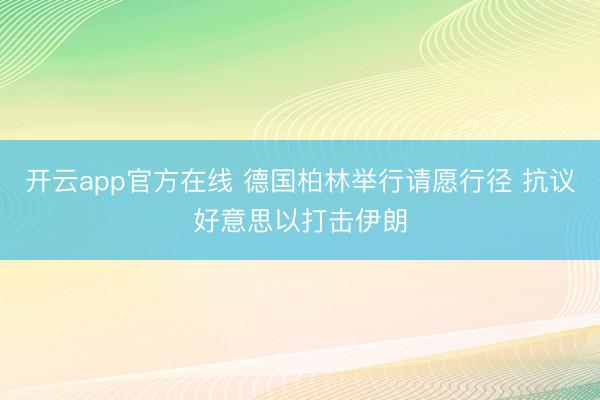 开云app官方在线 德国柏林举行请愿行径 抗议好意思以打击伊朗